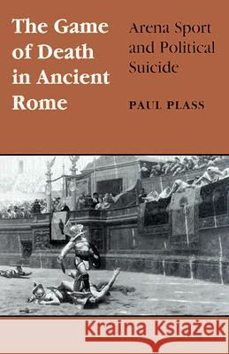 Game of Death in Ancient Rome: Arena Sport and Political Suicide Plass, Paul 9780299145743 University of Wisconsin Press