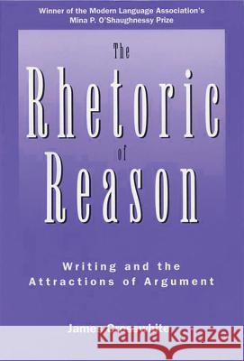 The Rhetoric of Reason: Writing and the Attractions of Argument James Crosswhite 9780299149505