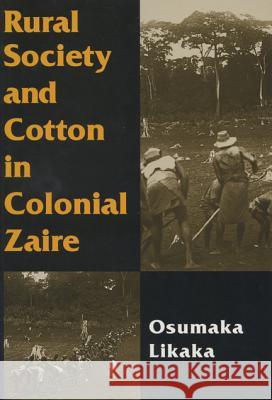 Rural Society and Cotton in Colonial Zaire Osumaka Likaka 9780299153304 University of Wisconsin Press