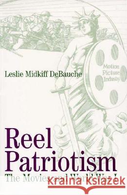 Reel Patriotism: The Movies and World War I Leslie Midkiff Debauche 9780299154042 University of Wisconsin Press