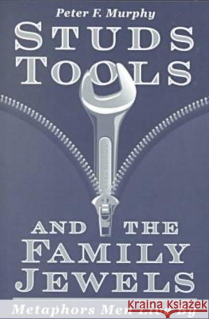 Studs, Tools, and the Family Jewels: Metaphors Men Live By Murphy, Peter F. 9780299171346 University of Wisconsin Press