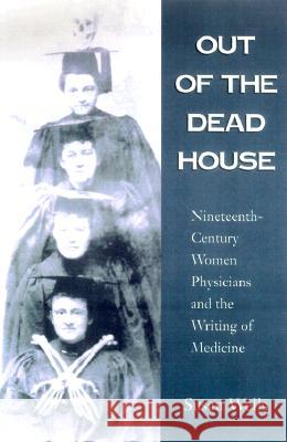 Out of the Dead House: Nineteenth-Century Women Physicians and the Writing of Medicine Wells, Susan 9780299171742 University of Wisconsin Press