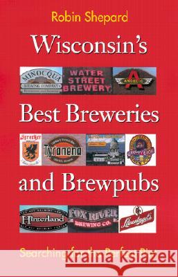 Wisconsin's Best Breweries and Brewpubs : Searching for the Perfect Pint Robin Shepard Rob Shepard Rubin Shepard 9780299174446 University of Wisconsin Press