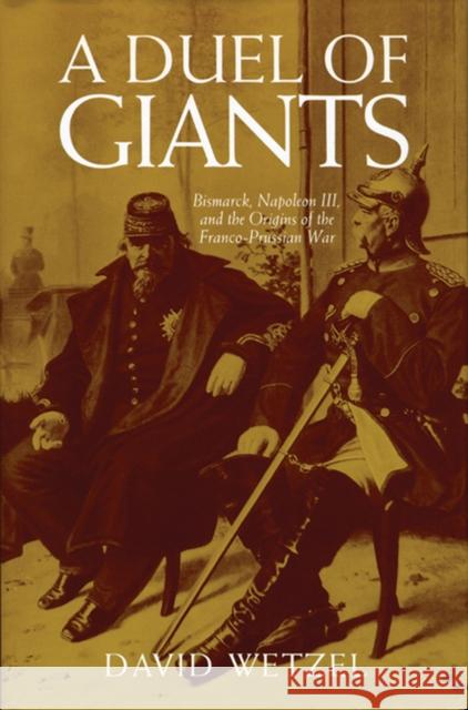 A Duel of Giants: Bismarck, Napoleon III, and the Origins of the Franco-Prussian War David Wetzel 9780299174941