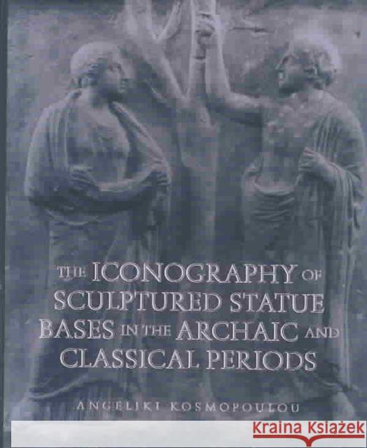 Iconography of Sculptured Statue Bases: In the Archaic and Classical Periods Kosmopoulou, Angeliki 9780299176402 University of Wisconsin Press