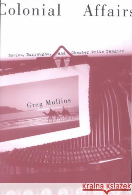 Colonial Affairs: Bowles, Burroughs, and Chester Write Tangier Mullins, Greg 9780299179649 University of Wisconsin Press