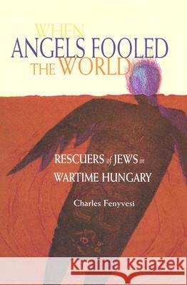 When Angels Fooled the World: Rescuers of Jews in Wartime Hungary Charles Fenyvesi 9780299188405 University of Wisconsin Press