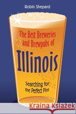 The Best Breweries and Brewpubs of Illinois : Searching for the Perfect Pint Robin Shepard 9780299188948 University of Wisconsin Press