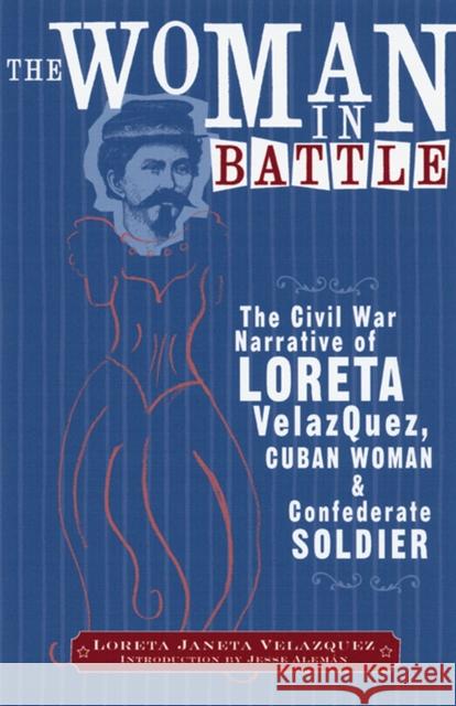 The Woman in Battle: The Civil War Narrative of Loreta Janeta Velazques, Cuban Woman and Confederate Soldier Loreta Janeta Velazquez Jesse Aleman 9780299194246 University of Wisconsin Press