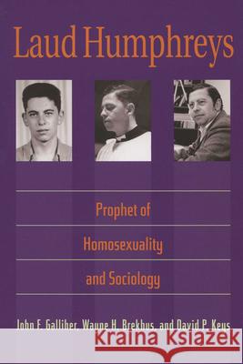 Laud Humphreys: Prophet of Homosexuality and Sociology Galliher, John F. 9780299203146