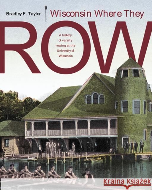 Wisconsin Where They Row : A History of Varsity Rowing at the University of Wisconsin Bradley F. Taylor 9780299205300 