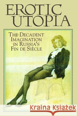 Erotic Utopia: The Decadent Imagination in Russia's Fin de Siecle Olga Matich 9780299208844 University of Wisconsin Press