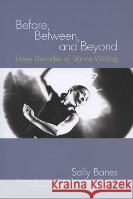 Before, Between, and Beyond: Three Decades of Dance Writing Sally Banes Andrea Harris Joan Acocella 9780299221546