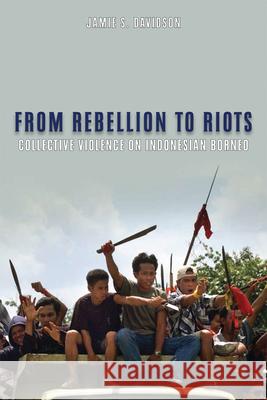 From Rebellion to Riots: Collective Violence on Indonesian Borneo Davidson, Jamie S. 9780299225841 University of Wisconsin Press
