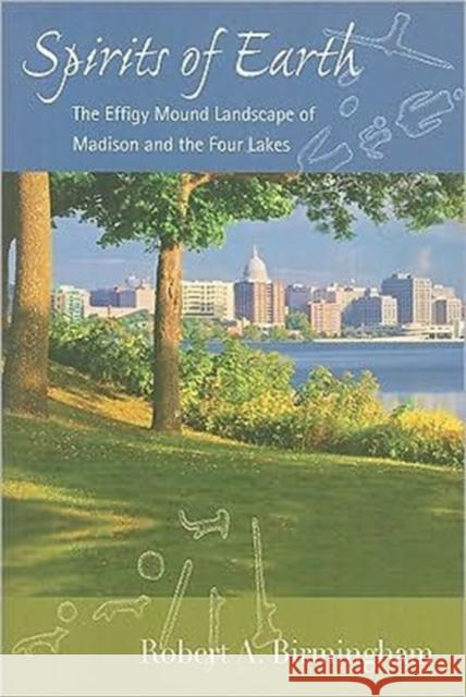 Spirits of Earth: The Effigy Mound Landscape of Madison and the Four Lakes Birmingham, Robert A. 9780299232641