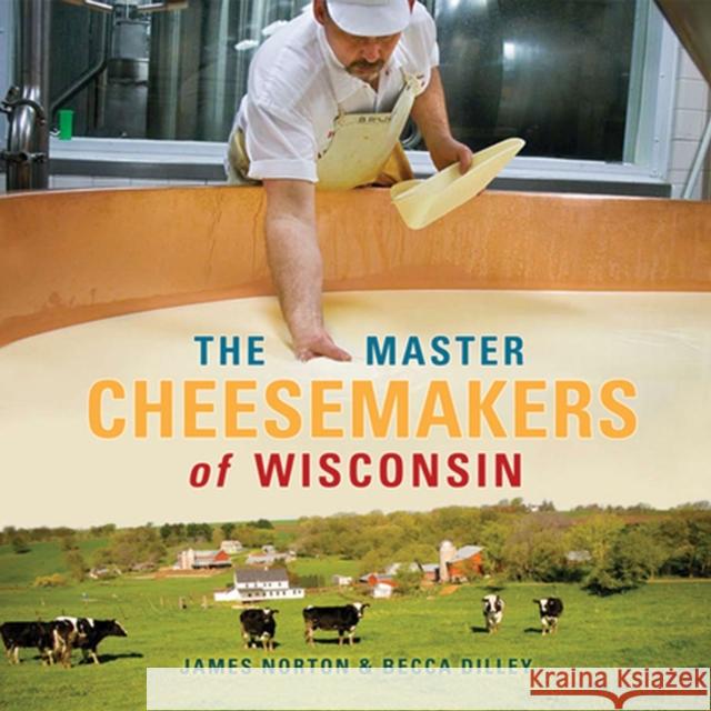 The Master Cheesemakers of Wisconsin James Norton Becca Dilley 9780299234348 University of Wisconsin Press