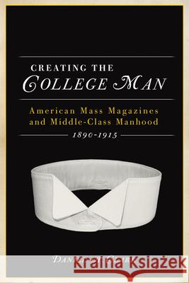 Creating the College Man: American Mass Magazines and Middle-Class Manhood, 1890a 1915 Daniel A. Clark 9780299235345 University of Wisconsin Press
