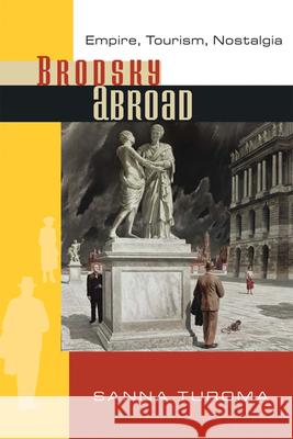 Brodsky Abroad: Empire, Tourism, Nostalgia Turoma, Sanna 9780299236342 University of Wisconsin Press