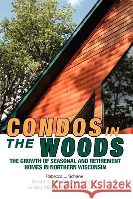 Condos in the Woods : The Growth of Seasonal and Retirement Homes in Northern Wisconsin Rebecca L Schewe Donald R Field Deborah J Frosch 9780299285340