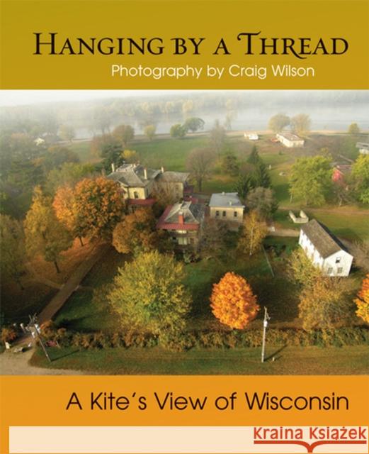 Hanging by a Thread : A Kite's View of Wisconsin Craig M Wilson Brent Nicastro  9780299286040 