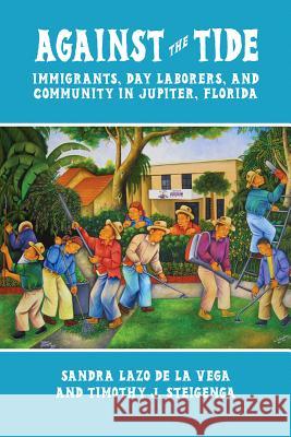 Against the Tide: Immigrants, Day Laborers, and Community in Jupiter, Florida Sandra Laz Timothy J. Steigenga 9780299291044