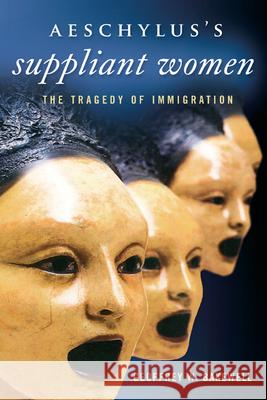 Aeschylusas Suppliant Women: The Tragedy of Immigration Bakewell, Geoffrey W. 9780299291747 University of Wisconsin Press