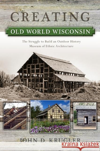 Creating Old World Wisconsin: The Struggle to Build an Outdoor History Museum of Ethnic Architecture Krugler, John D. 9780299292645 University of Wisconsin Press