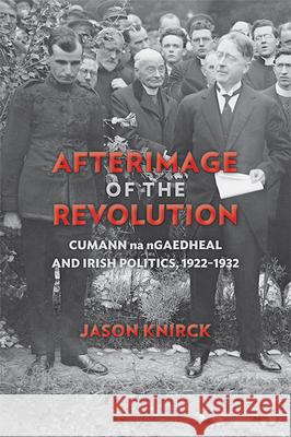 Afterimage of the Revolution: Cumann Na Ngaedheal and Irish Politics, 1922-1932 Knirck, Jason 9780299295844 University of Wisconsin Press