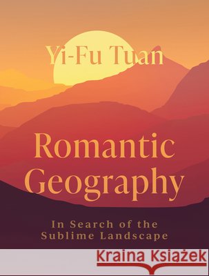 Romantic Geography: In Search of the Sublime Landscape Yi-Fu Tuan 9780299296841 University of Wisconsin Press
