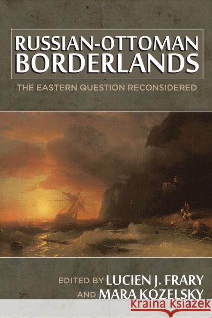 Russian-Ottoman Borderlands: The Eastern Question Reconsidered Lucien J. Frary 9780299298043 University of Wisconsin Press