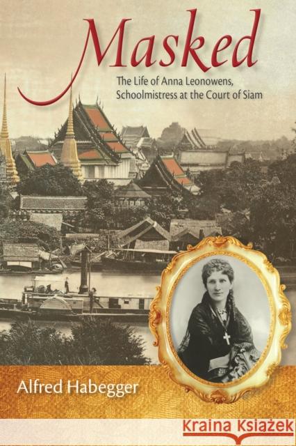 Masked: The Life of Anna Leonowens, Schoolmistress at the Court of Siam Habegger, Alfred 9780299298302