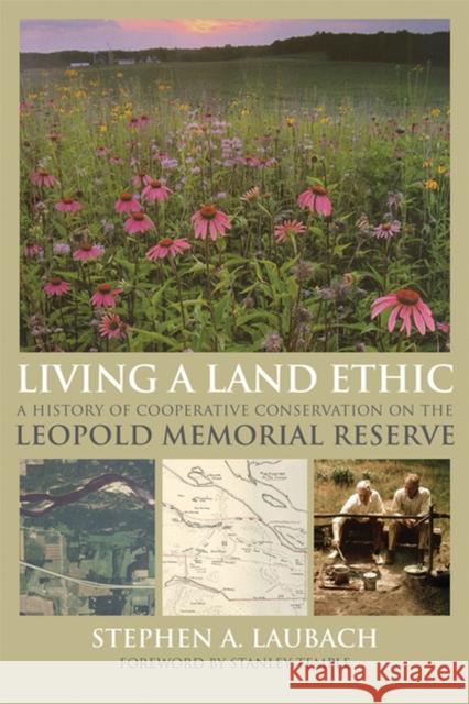 Living a Land Ethic: A History of Cooperative Conservation on the Leopold Memorial Reserve Stephen A. Laubach 9780299298746