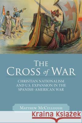 The Cross of War: Christian Nationalism and U.S. Expansion in the Spanish-American War Matthew McCullough 9780299300340 University of Wisconsin Press