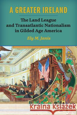 A Greater Ireland: The Land League and Transatlantic Nationalism in Gilded Age America Ely M. Janis 9780299301248 University of Wisconsin Press