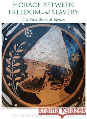 Horace Between Freedom and Slavery: The First Book of Epistles Stephanie McCarter 9780299305703 University of Wisconsin Press