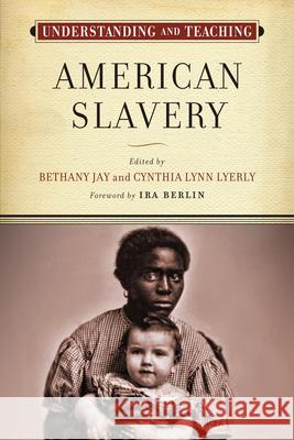Understanding and Teaching American Slavery Bethany Jay Cynthia Lynn Lyerly 9780299306649