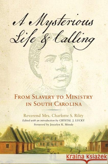 Mysterious Life and Calling: From Slavery to Ministry in South Carolina Charlotte S. Riley Crystal J. Lucky Crystal J. Lucky 9780299306748