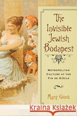 Invisible Jewish Budapest: Metropolitan Culture at the Fin de Siecle Mary Gluck 9780299307707 University of Wisconsin Press