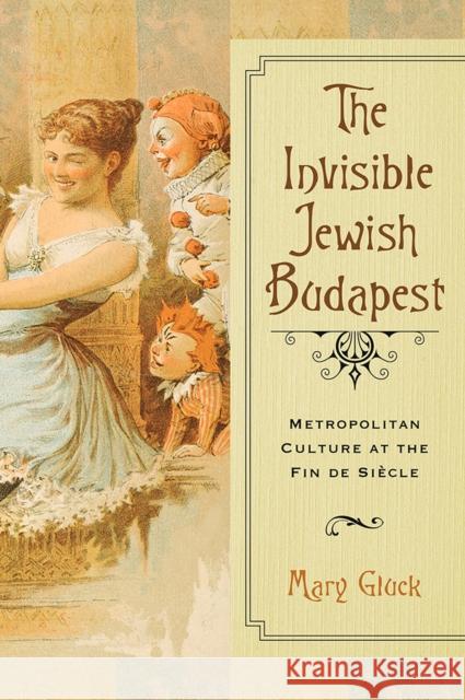 The Invisible Jewish Budapest: Metropolitan Culture at the Fin de Siècle Mary Gluck 9780299307745