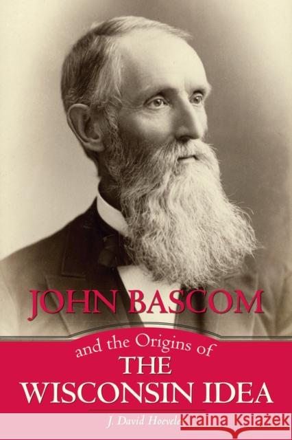 John Bascom and the Origins of the Wisconsin Idea J. David, Jr. Hoeveler 9780299307806