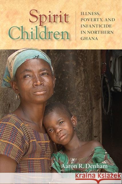 Spirit Children: Illness, Poverty, and Infanticide in Northern Ghana Aaron R. Denham 9780299311247 University of Wisconsin Press