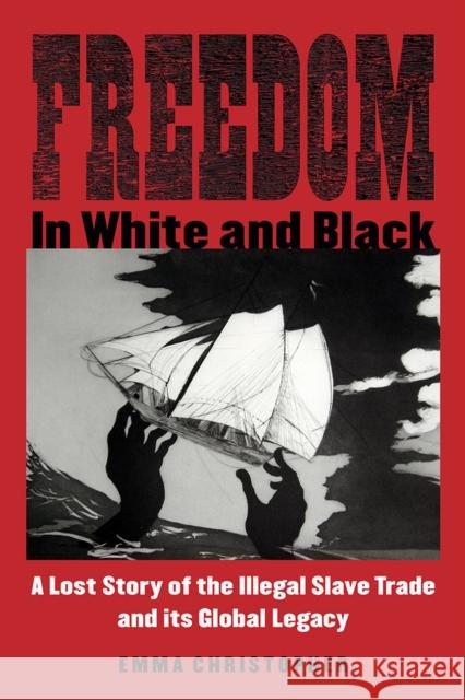 Freedom in White and Black: A Lost Story of the Illegal Slave Trade and Its Global Legacy Emma Christopher 9780299316204 University of Wisconsin Press