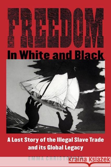 Freedom in White and Black: A Lost Story of the Illegal Slave Trade and Its Global Legacy Christopher, Emma 9780299316242 University of Wisconsin Press