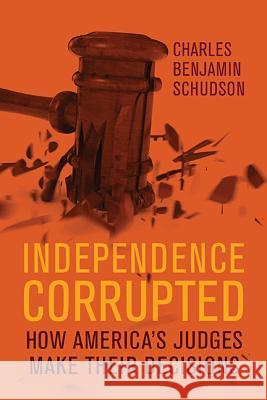 Independence Corrupted: How America's Judges Make Their Decisions Charles Benjamin Schudson 9780299320300