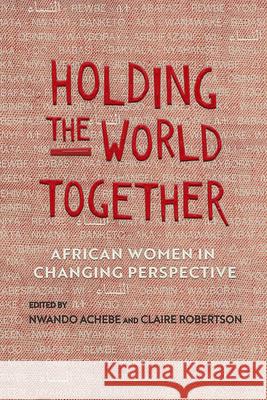 Holding the World Together: African Women in Changing Perspective Nwando Achebe Claire Robertson 9780299321109