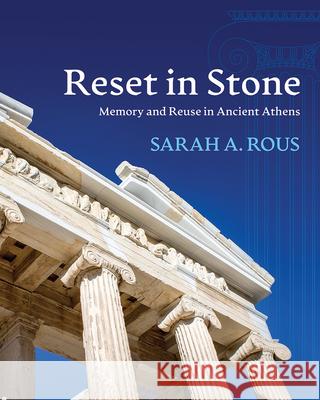 Reset in Stone: Memory and Reuse in Ancient Athens Sarah A. Rous 9780299322809 University of Wisconsin Press