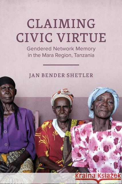 Claiming Civic Virtue: Gendered Network Memory in the Mara Region, Tanzania Jan Bender Shetler 9780299322908 University of Wisconsin Press