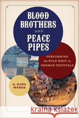 Blood Brothers and Peace Pipes: Performing the Wild West in German Festivals A. Dana Weber 9780299323509 University of Wisconsin Press