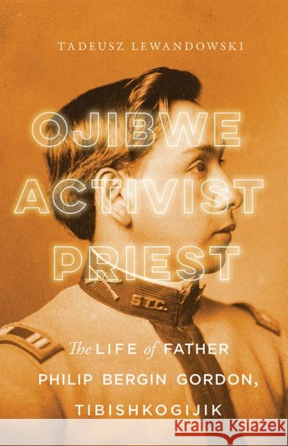 Ojibwe, Activist, Priest: The Life of Father Philip Bergin Gordon, Tibishkogijik Tadeusz Lewandowski 9780299325206 University of Wisconsin Press