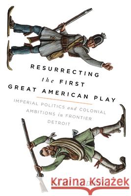 Resurrecting the First Great American Play: Imperial Politics and Colonial Ambitions in Frontier Detroit S Ludwig 9780299325442 University of Wisconsin Press